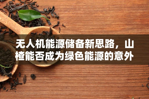 无人机能源储备新思路，山楂能否成为绿色能源的意外之选？