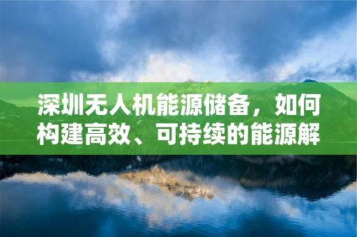 深圳无人机能源储备，如何构建高效、可持续的能源解决方案？