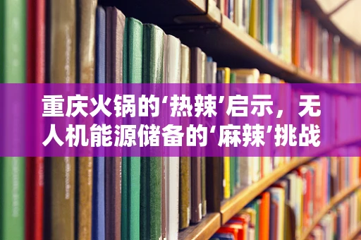 重庆火锅的‘热辣’启示，无人机能源储备的‘麻辣’挑战