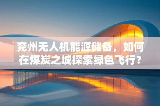 兖州无人机能源储备，如何在煤炭之城探索绿色飞行？