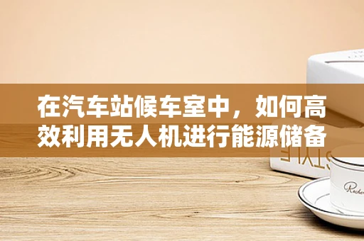 在汽车站候车室中，如何高效利用无人机进行能源储备？