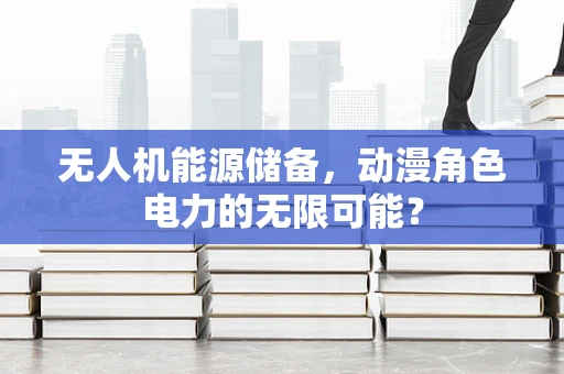 无人机能源储备，动漫角色电力的无限可能？
