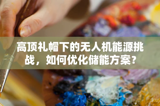 高顶礼帽下的无人机能源挑战，如何优化储能方案？