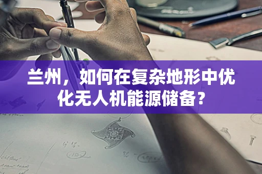 兰州，如何在复杂地形中优化无人机能源储备？