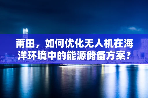 莆田，如何优化无人机在海洋环境中的能源储备方案？