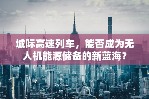 城际高速列车，能否成为无人机能源储备的新蓝海？