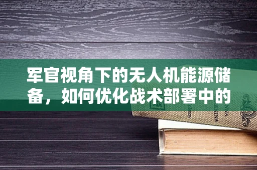 军官视角下的无人机能源储备，如何优化战术部署中的续航能力？