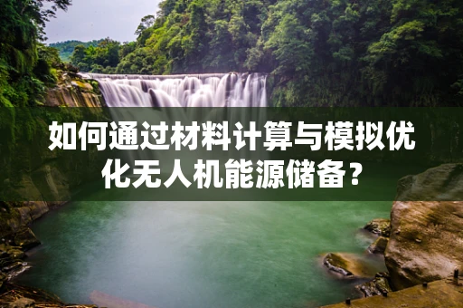 如何通过材料计算与模拟优化无人机能源储备？