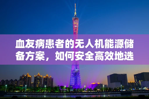 血友病患者的无人机能源储备方案，如何安全高效地选择与使用？