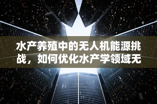水产养殖中的无人机能源挑战，如何优化水产学领域无人机的续航能力？