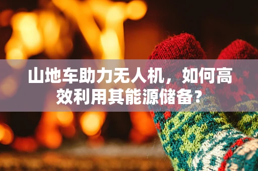 山地车助力无人机，如何高效利用其能源储备？