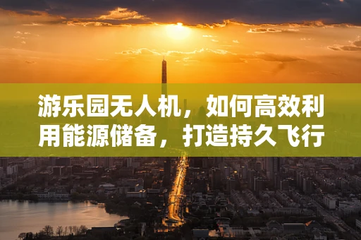 游乐园无人机，如何高效利用能源储备，打造持久飞行体验？