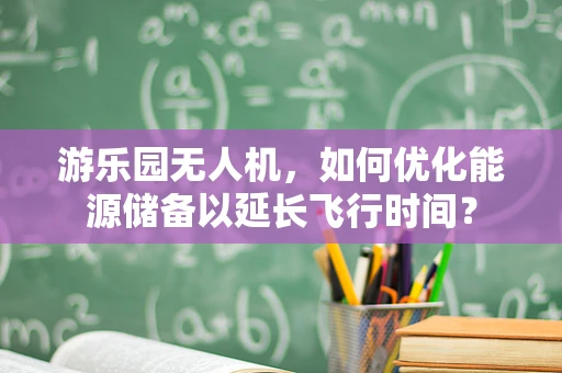 游乐园无人机，如何优化能源储备以延长飞行时间？