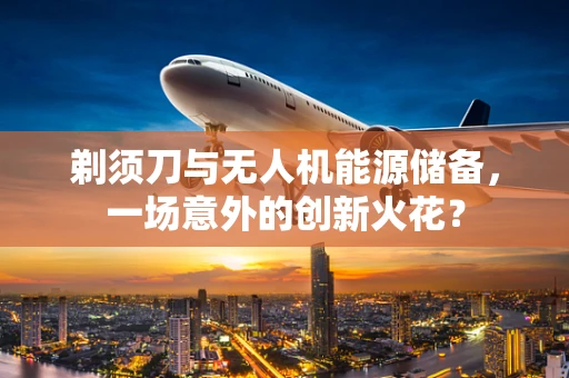 剃须刀与无人机能源储备，一场意外的创新火花？