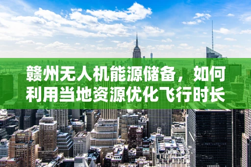 赣州无人机能源储备，如何利用当地资源优化飞行时长？