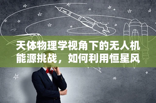 天体物理学视角下的无人机能源挑战，如何利用恒星风能为无人机续航？