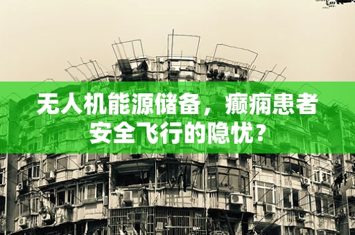 无人机能源储备，癫痫患者安全飞行的隐忧？