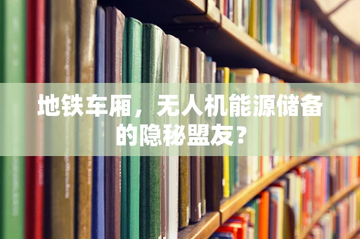 地铁车厢，无人机能源储备的隐秘盟友？