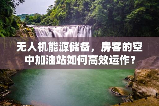 无人机能源储备，房客的空中加油站如何高效运作？