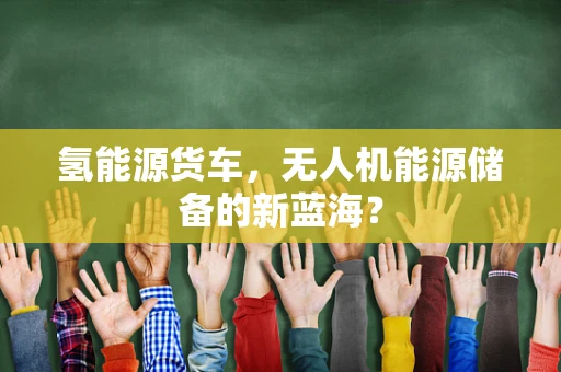 氢能源货车，无人机能源储备的新蓝海？