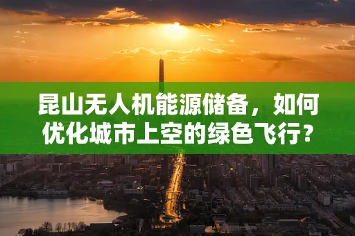 昆山无人机能源储备，如何优化城市上空的绿色飞行？