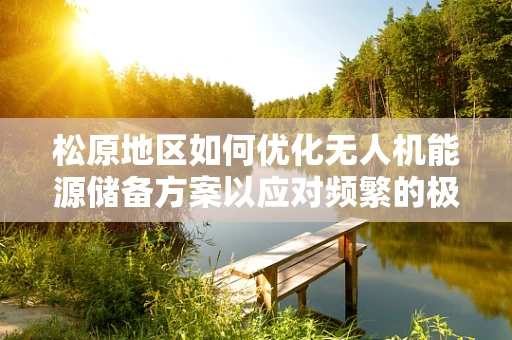 松原地区如何优化无人机能源储备方案以应对频繁的极端天气？