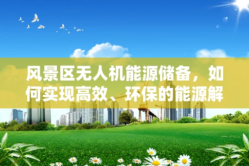 风景区无人机能源储备，如何实现高效、环保的能源解决方案？