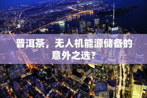 普洱茶，无人机能源储备的意外之选？
