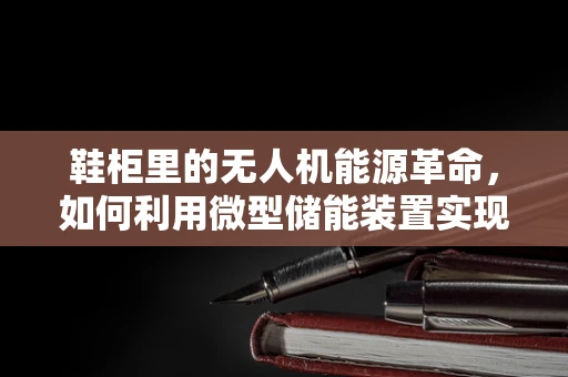 鞋柜里的无人机能源革命，如何利用微型储能装置实现便携式飞行？