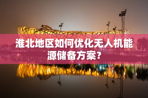 淮北地区如何优化无人机能源储备方案？