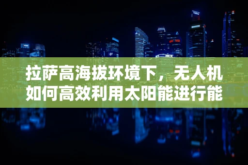 拉萨高海拔环境下，无人机如何高效利用太阳能进行能源储备？