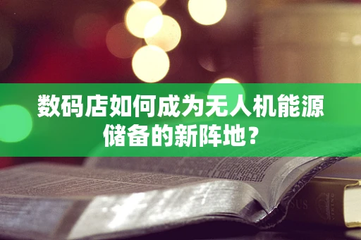 数码店如何成为无人机能源储备的新阵地？