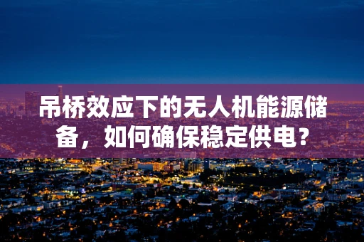 吊桥效应下的无人机能源储备，如何确保稳定供电？