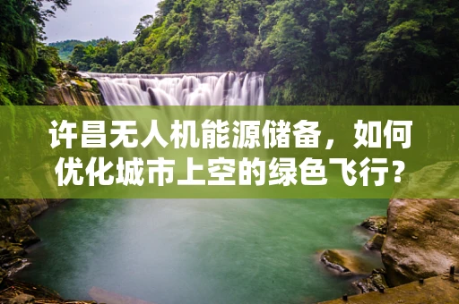 许昌无人机能源储备，如何优化城市上空的绿色飞行？