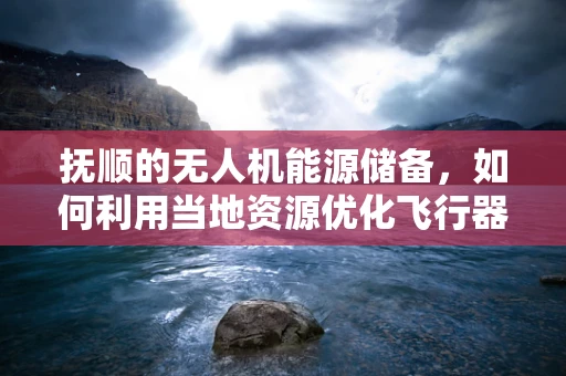 抚顺的无人机能源储备，如何利用当地资源优化飞行器续航？
