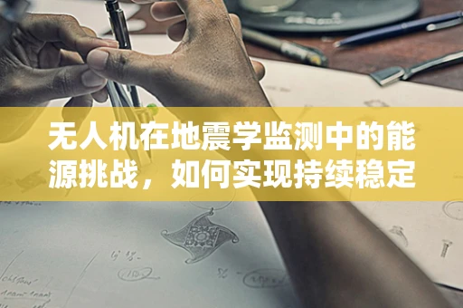 无人机在地震学监测中的能源挑战，如何实现持续稳定的能源储备？