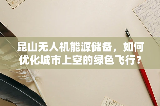 昆山无人机能源储备，如何优化城市上空的绿色飞行？