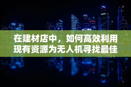 在建材店中，如何高效利用现有资源为无人机寻找最佳能源储备方案？