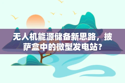 无人机能源储备新思路，披萨盒中的微型发电站？