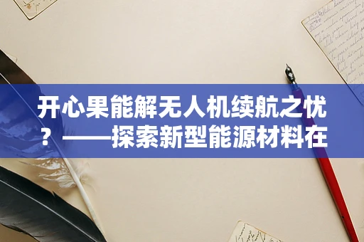 开心果能解无人机续航之忧？——探索新型能源材料在无人机领域的应用