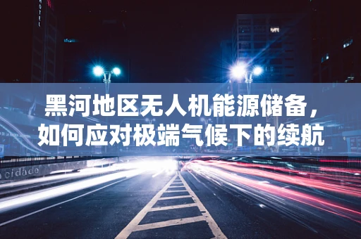 黑河地区无人机能源储备，如何应对极端气候下的续航挑战？