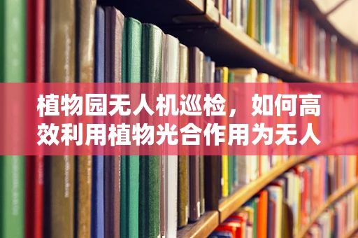 植物园无人机巡检，如何高效利用植物光合作用为无人机提供绿色能源？