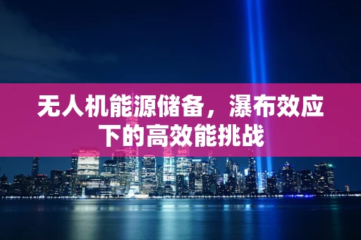 无人机能源储备，瀑布效应下的高效能挑战