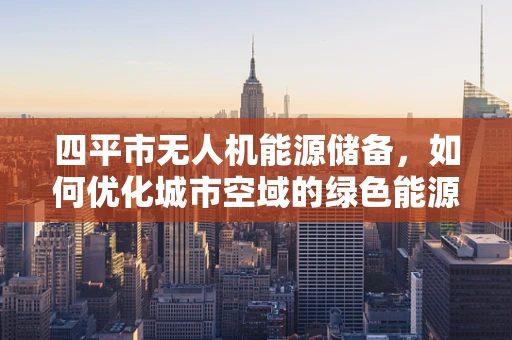 四平市无人机能源储备，如何优化城市空域的绿色能源利用？