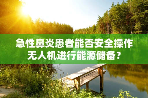 急性鼻炎患者能否安全操作无人机进行能源储备？