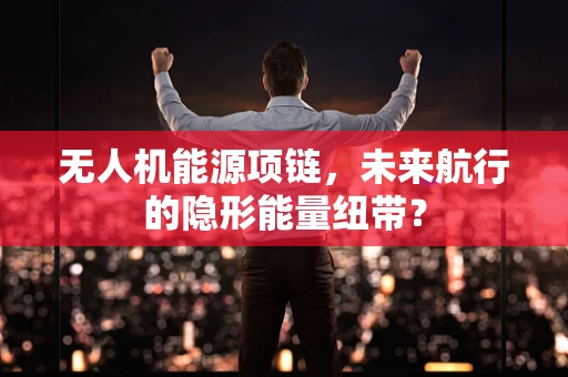 无人机能源项链，未来航行的隐形能量纽带？