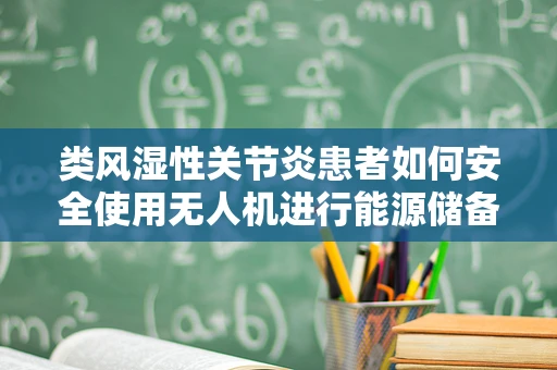 类风湿性关节炎患者如何安全使用无人机进行能源储备？