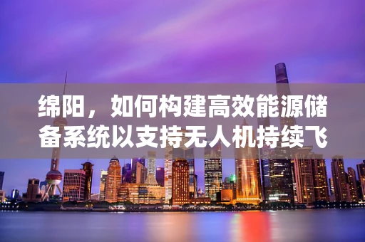 绵阳，如何构建高效能源储备系统以支持无人机持续飞行？
