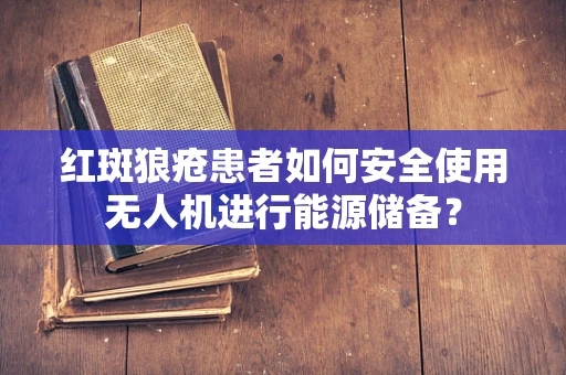 红斑狼疮患者如何安全使用无人机进行能源储备？