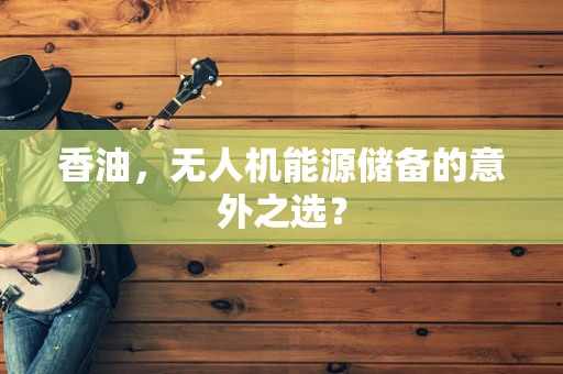 香油，无人机能源储备的意外之选？